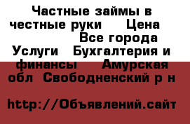 Частные займы в честные руки!  › Цена ­ 2 000 000 - Все города Услуги » Бухгалтерия и финансы   . Амурская обл.,Свободненский р-н